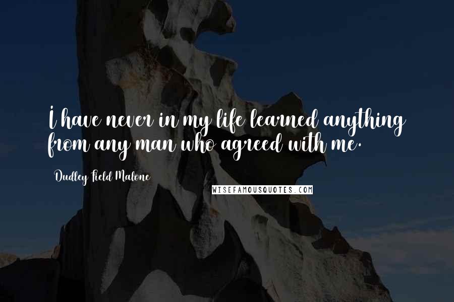 Dudley Field Malone Quotes: I have never in my life learned anything from any man who agreed with me.