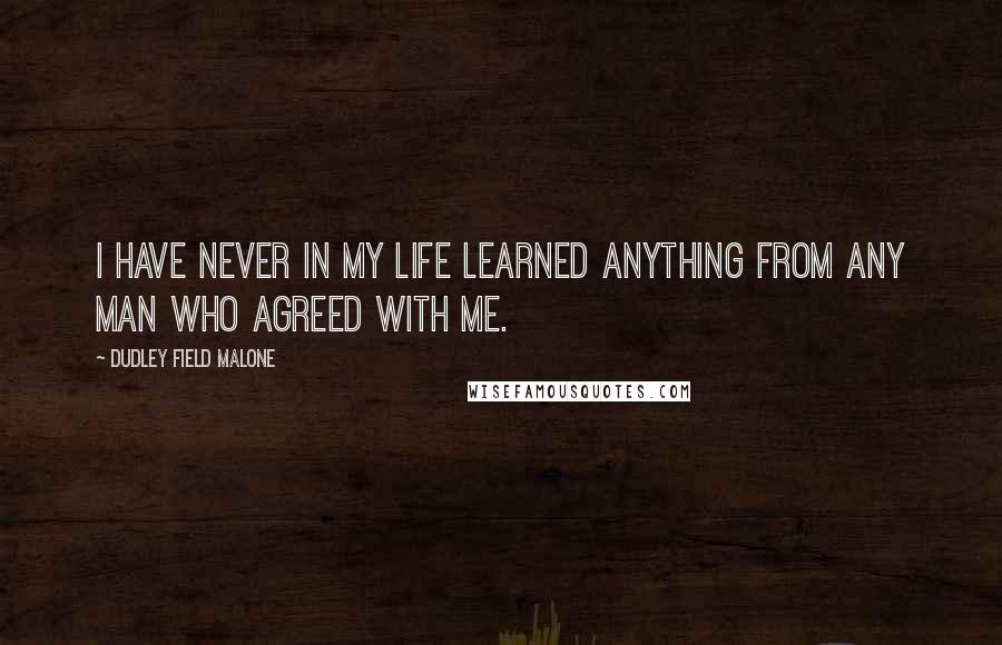 Dudley Field Malone Quotes: I have never in my life learned anything from any man who agreed with me.