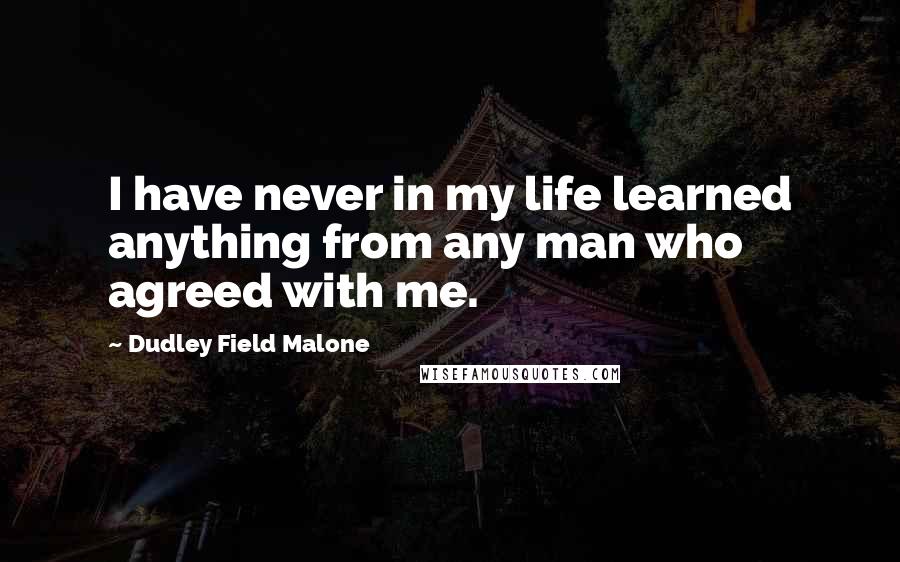 Dudley Field Malone Quotes: I have never in my life learned anything from any man who agreed with me.