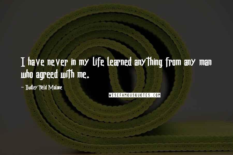 Dudley Field Malone Quotes: I have never in my life learned anything from any man who agreed with me.