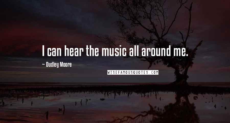 Dudley Moore Quotes: I can hear the music all around me.