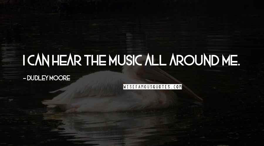 Dudley Moore Quotes: I can hear the music all around me.