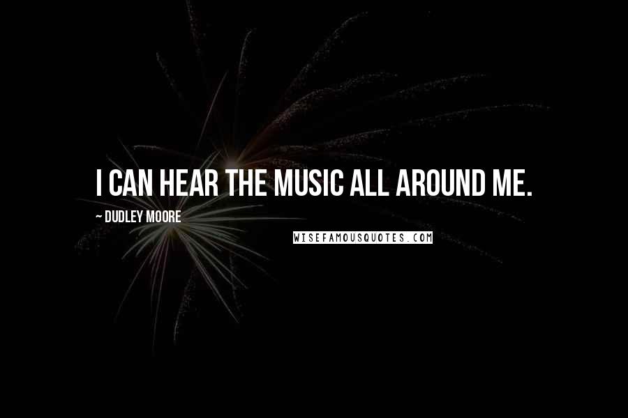 Dudley Moore Quotes: I can hear the music all around me.