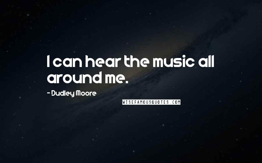 Dudley Moore Quotes: I can hear the music all around me.