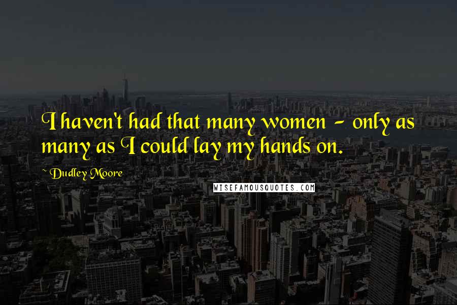 Dudley Moore Quotes: I haven't had that many women - only as many as I could lay my hands on.