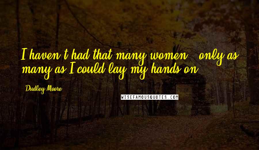 Dudley Moore Quotes: I haven't had that many women - only as many as I could lay my hands on.