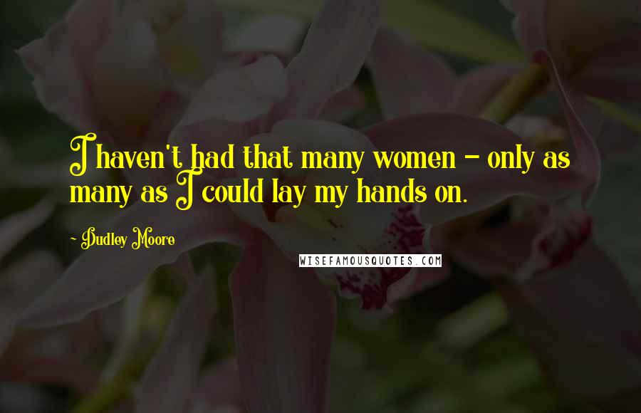 Dudley Moore Quotes: I haven't had that many women - only as many as I could lay my hands on.