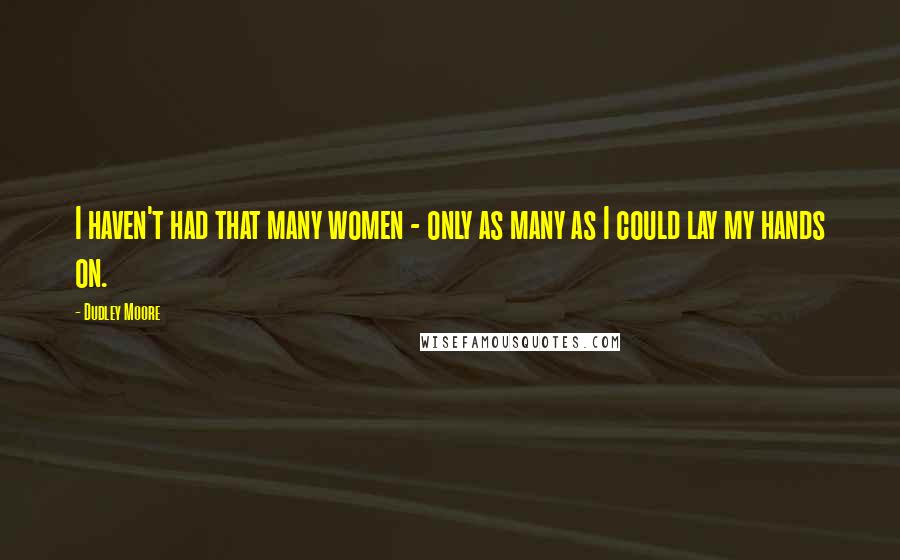 Dudley Moore Quotes: I haven't had that many women - only as many as I could lay my hands on.