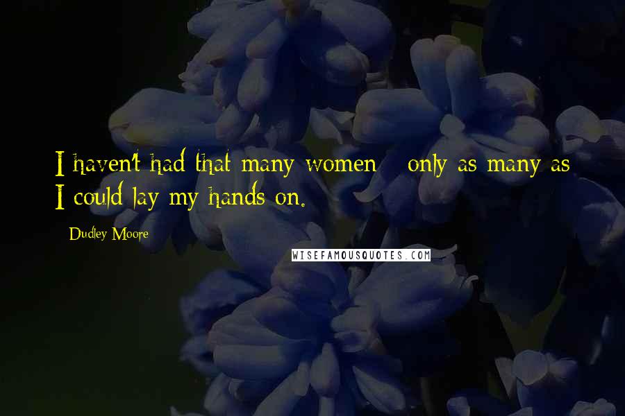 Dudley Moore Quotes: I haven't had that many women - only as many as I could lay my hands on.