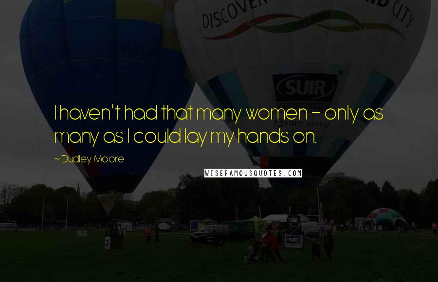 Dudley Moore Quotes: I haven't had that many women - only as many as I could lay my hands on.