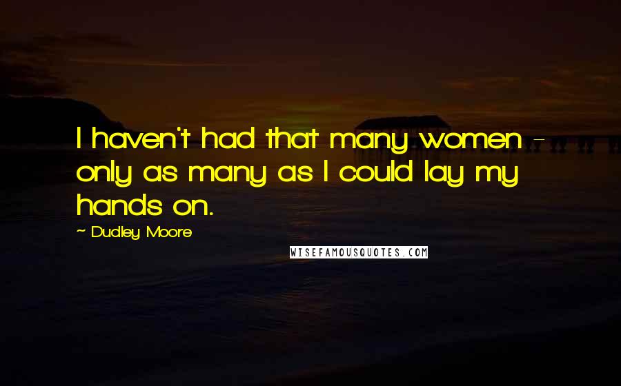 Dudley Moore Quotes: I haven't had that many women - only as many as I could lay my hands on.