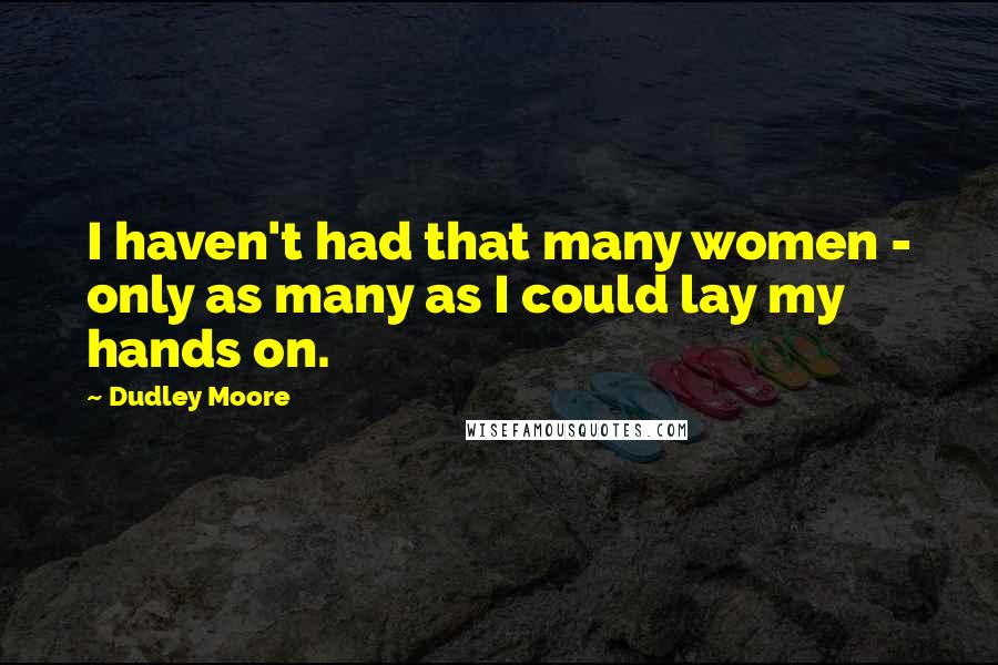 Dudley Moore Quotes: I haven't had that many women - only as many as I could lay my hands on.