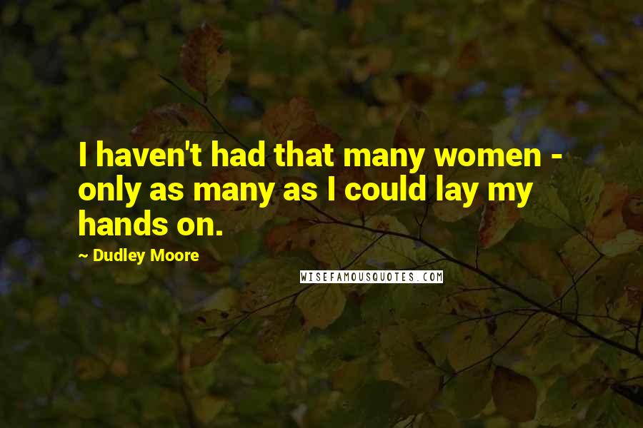 Dudley Moore Quotes: I haven't had that many women - only as many as I could lay my hands on.