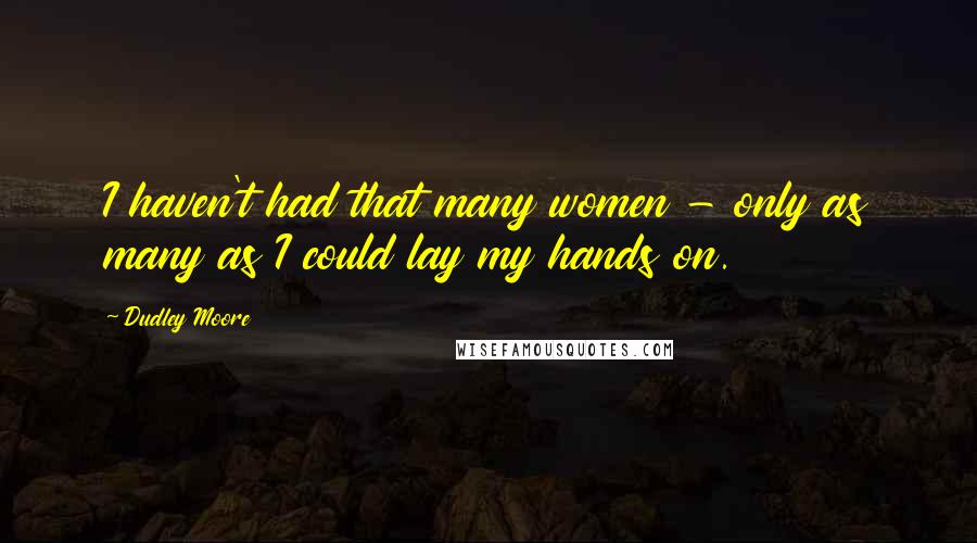 Dudley Moore Quotes: I haven't had that many women - only as many as I could lay my hands on.