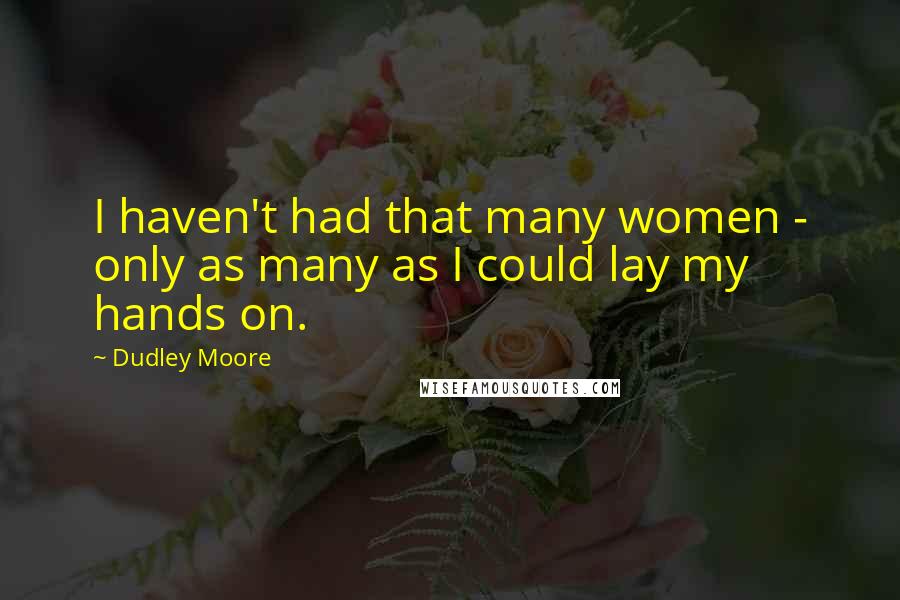 Dudley Moore Quotes: I haven't had that many women - only as many as I could lay my hands on.