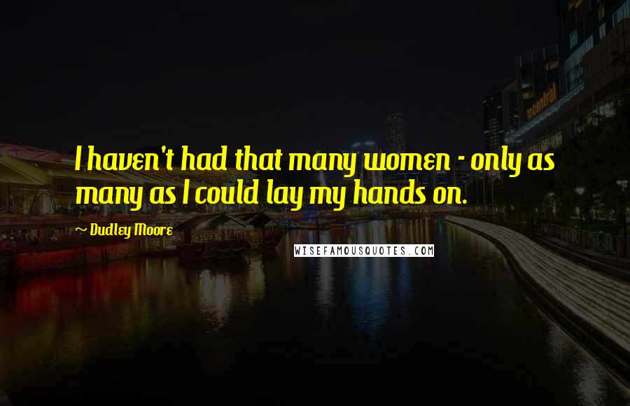 Dudley Moore Quotes: I haven't had that many women - only as many as I could lay my hands on.