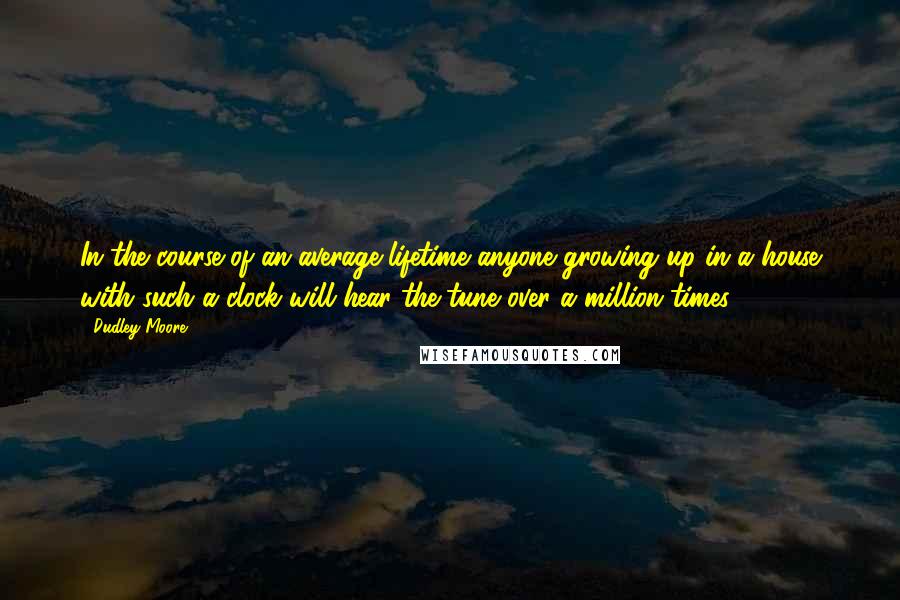 Dudley Moore Quotes: In the course of an average lifetime anyone growing up in a house with such a clock will hear the tune over a million times.