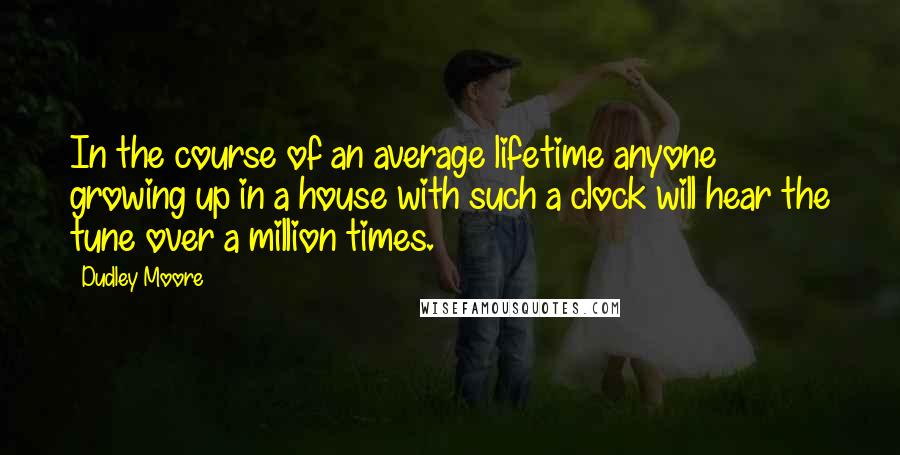 Dudley Moore Quotes: In the course of an average lifetime anyone growing up in a house with such a clock will hear the tune over a million times.