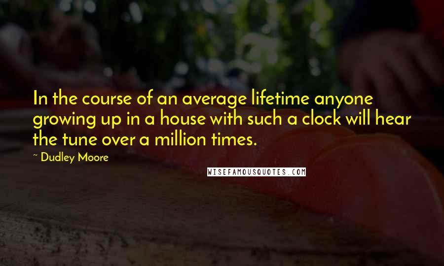 Dudley Moore Quotes: In the course of an average lifetime anyone growing up in a house with such a clock will hear the tune over a million times.