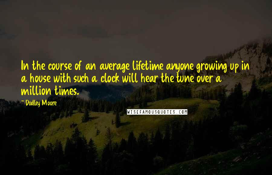 Dudley Moore Quotes: In the course of an average lifetime anyone growing up in a house with such a clock will hear the tune over a million times.