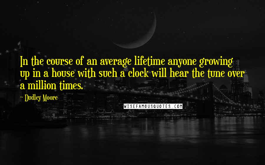 Dudley Moore Quotes: In the course of an average lifetime anyone growing up in a house with such a clock will hear the tune over a million times.