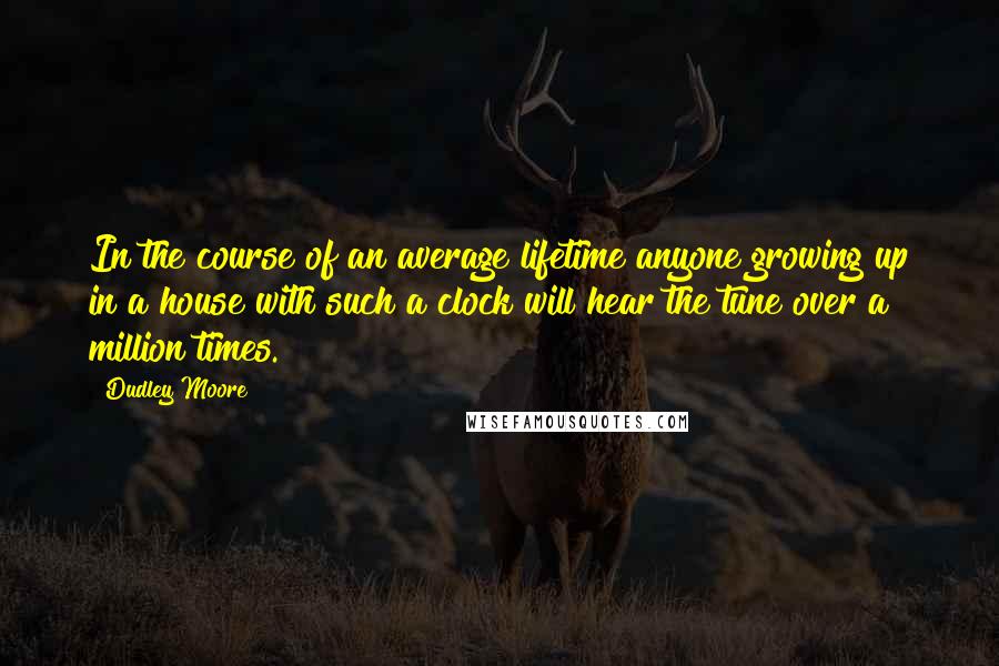 Dudley Moore Quotes: In the course of an average lifetime anyone growing up in a house with such a clock will hear the tune over a million times.