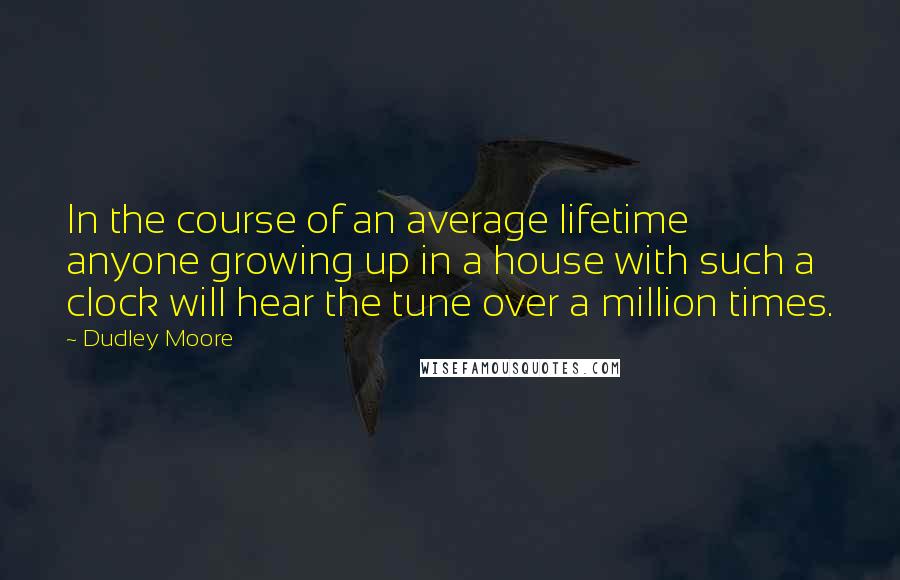 Dudley Moore Quotes: In the course of an average lifetime anyone growing up in a house with such a clock will hear the tune over a million times.
