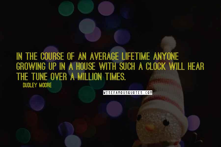 Dudley Moore Quotes: In the course of an average lifetime anyone growing up in a house with such a clock will hear the tune over a million times.