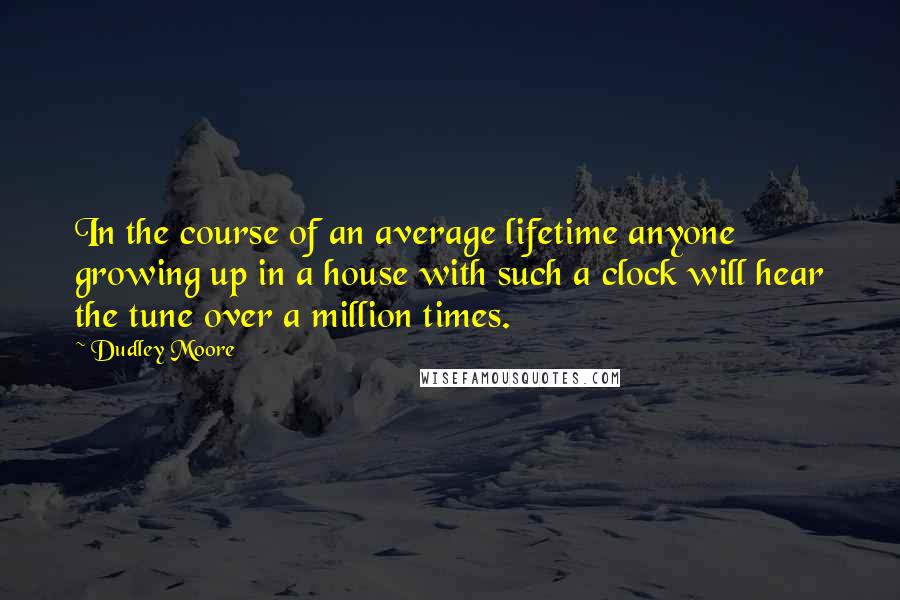 Dudley Moore Quotes: In the course of an average lifetime anyone growing up in a house with such a clock will hear the tune over a million times.