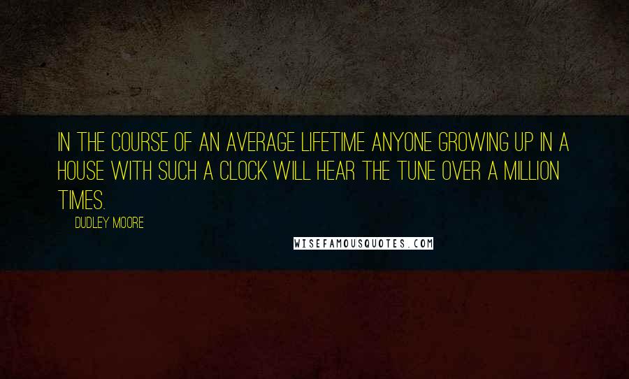 Dudley Moore Quotes: In the course of an average lifetime anyone growing up in a house with such a clock will hear the tune over a million times.