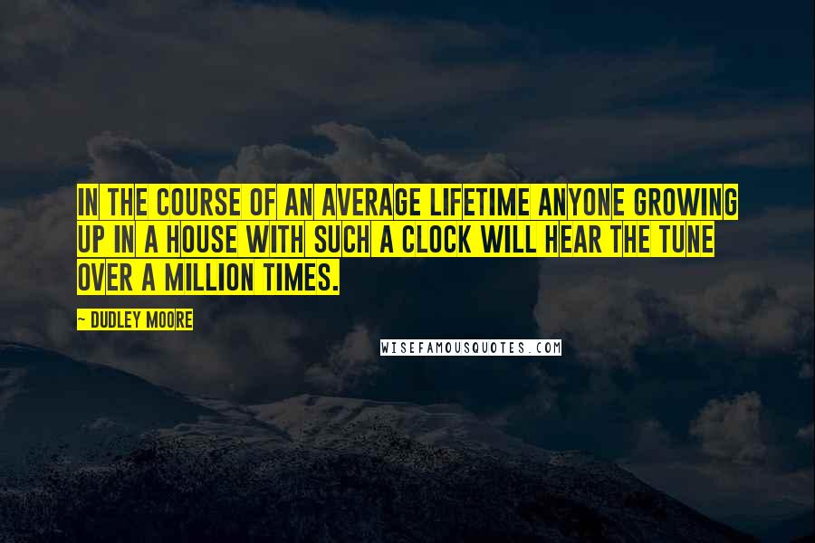 Dudley Moore Quotes: In the course of an average lifetime anyone growing up in a house with such a clock will hear the tune over a million times.