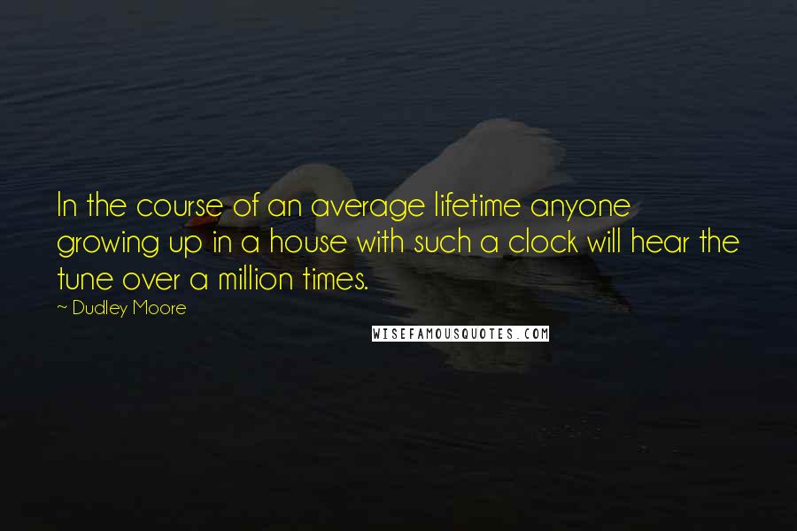 Dudley Moore Quotes: In the course of an average lifetime anyone growing up in a house with such a clock will hear the tune over a million times.