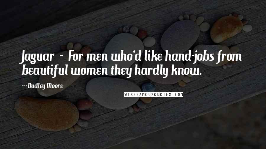 Dudley Moore Quotes: Jaguar  -  For men who'd like hand-jobs from beautiful women they hardly know.