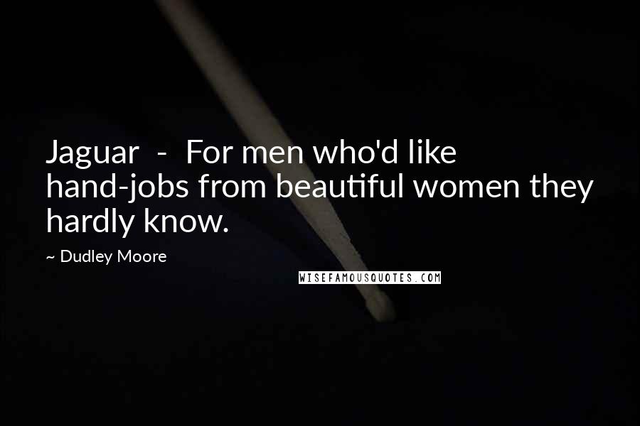 Dudley Moore Quotes: Jaguar  -  For men who'd like hand-jobs from beautiful women they hardly know.