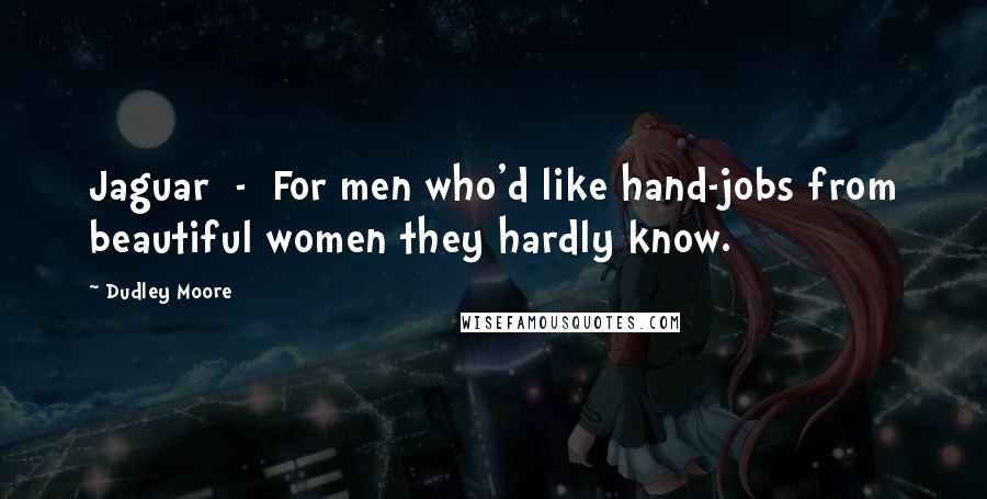 Dudley Moore Quotes: Jaguar  -  For men who'd like hand-jobs from beautiful women they hardly know.
