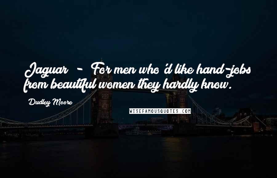 Dudley Moore Quotes: Jaguar  -  For men who'd like hand-jobs from beautiful women they hardly know.