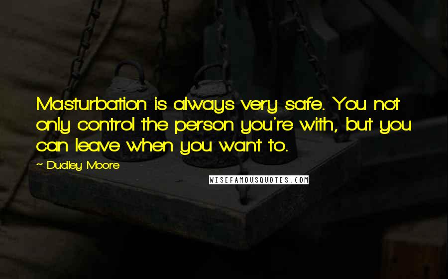Dudley Moore Quotes: Masturbation is always very safe. You not only control the person you're with, but you can leave when you want to.
