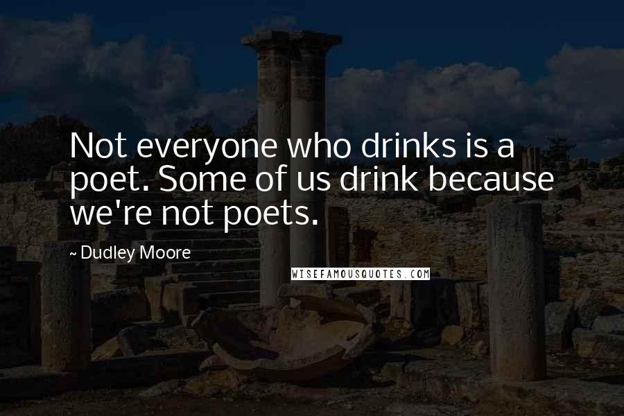 Dudley Moore Quotes: Not everyone who drinks is a poet. Some of us drink because we're not poets.