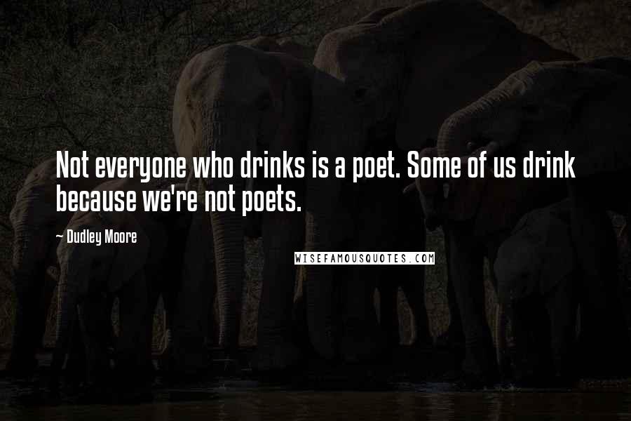 Dudley Moore Quotes: Not everyone who drinks is a poet. Some of us drink because we're not poets.