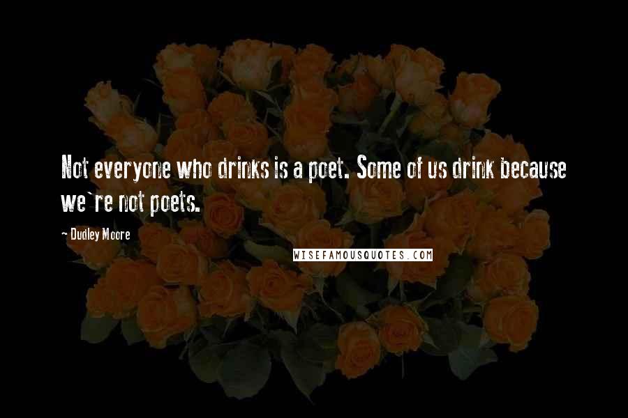 Dudley Moore Quotes: Not everyone who drinks is a poet. Some of us drink because we're not poets.