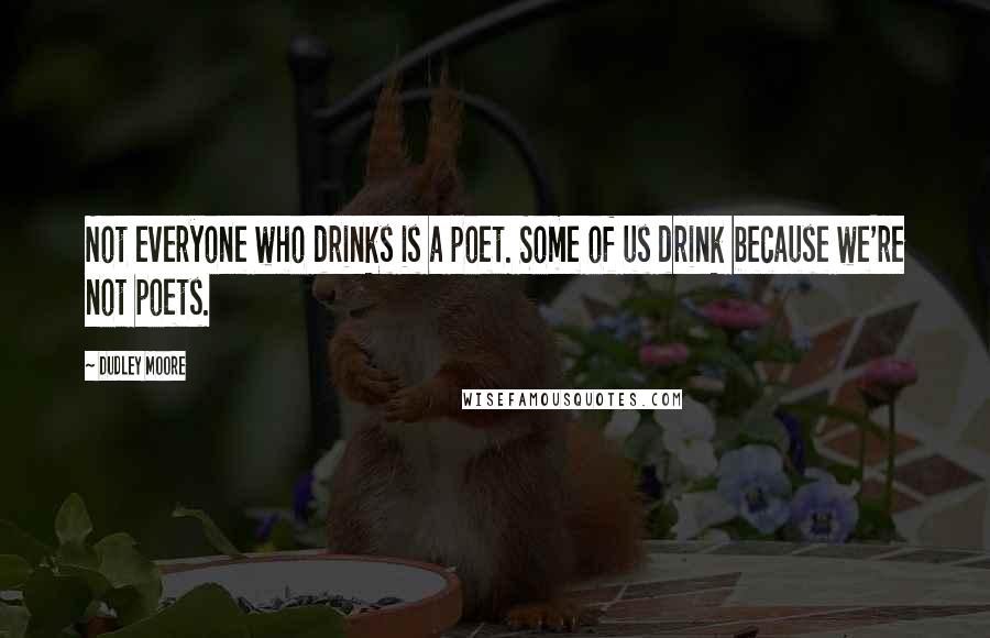 Dudley Moore Quotes: Not everyone who drinks is a poet. Some of us drink because we're not poets.