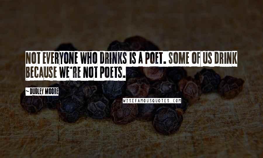 Dudley Moore Quotes: Not everyone who drinks is a poet. Some of us drink because we're not poets.