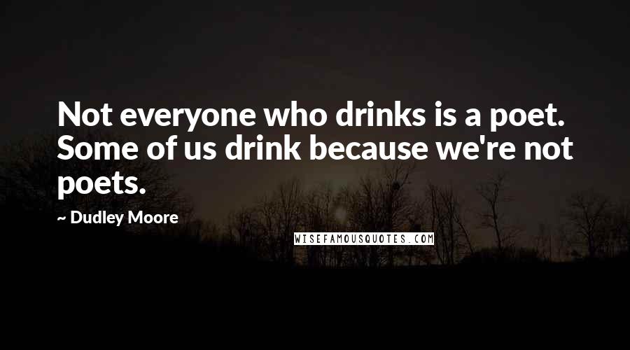 Dudley Moore Quotes: Not everyone who drinks is a poet. Some of us drink because we're not poets.