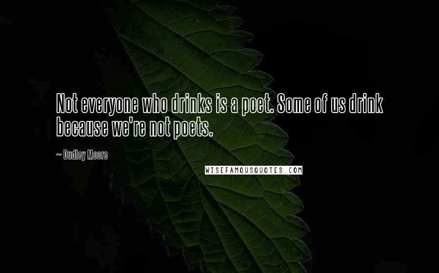 Dudley Moore Quotes: Not everyone who drinks is a poet. Some of us drink because we're not poets.