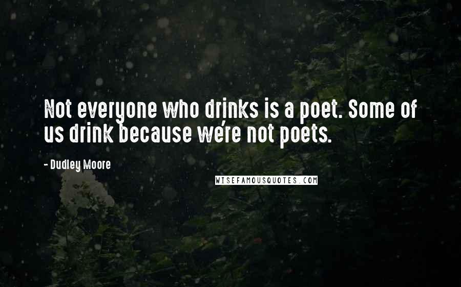 Dudley Moore Quotes: Not everyone who drinks is a poet. Some of us drink because we're not poets.