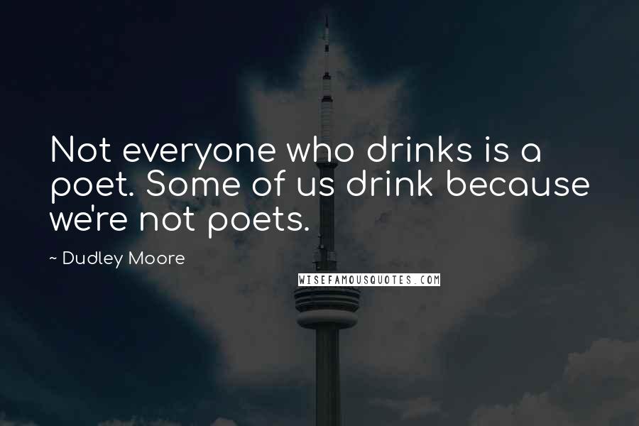 Dudley Moore Quotes: Not everyone who drinks is a poet. Some of us drink because we're not poets.