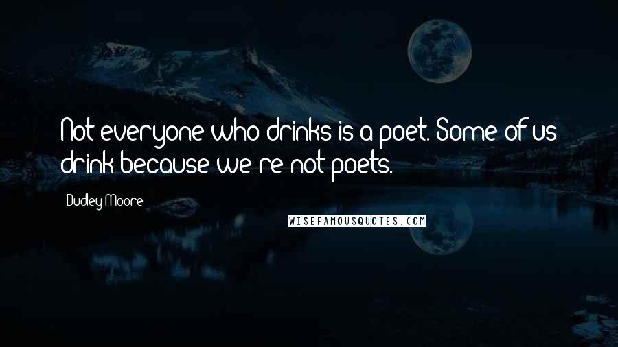 Dudley Moore Quotes: Not everyone who drinks is a poet. Some of us drink because we're not poets.