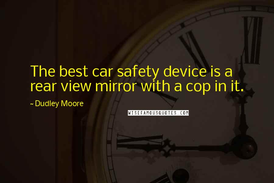 Dudley Moore Quotes: The best car safety device is a rear view mirror with a cop in it.