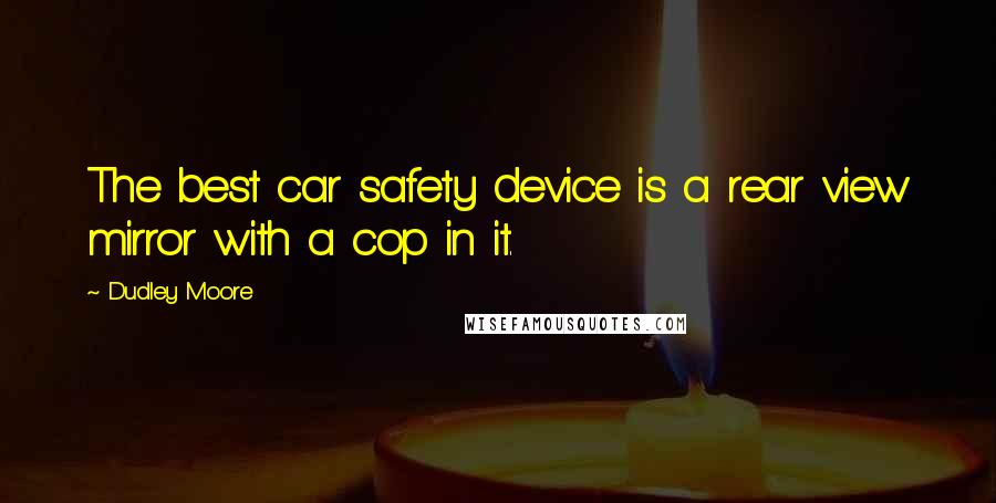 Dudley Moore Quotes: The best car safety device is a rear view mirror with a cop in it.