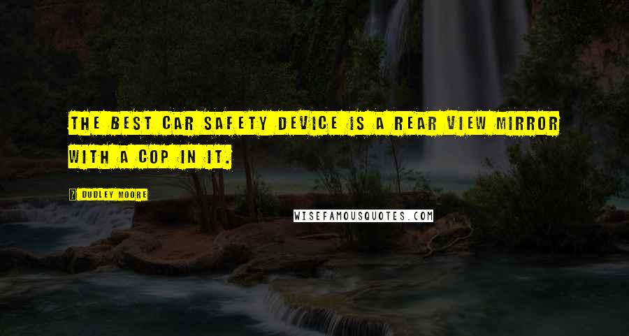 Dudley Moore Quotes: The best car safety device is a rear view mirror with a cop in it.